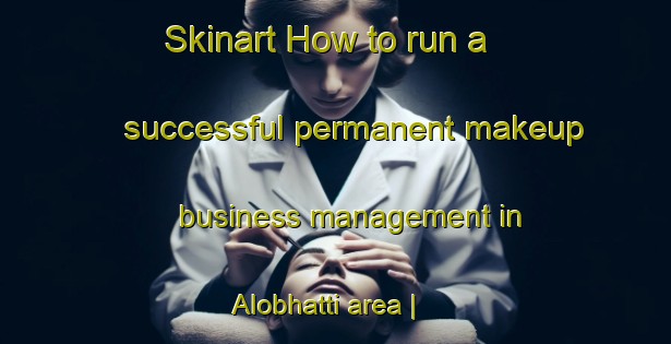 Skinart How to run a successful permanent makeup business management in Alobhatti area | PermanentmakeupTraining | PermanentmakeupClasses | SkinartTraining-India